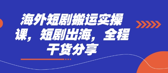 海外短剧搬运实操课,短剧出海,全程干货分享-轻创终点站