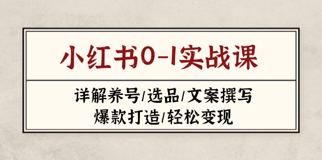 (14237期)小红书0-1实战课(2023-2025),详解养号/选品/文案撰写/爆款打造/轻松变现-轻创终点站